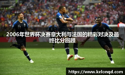 2006年世界杯决赛意大利与法国的精彩对决及最终比分回顾